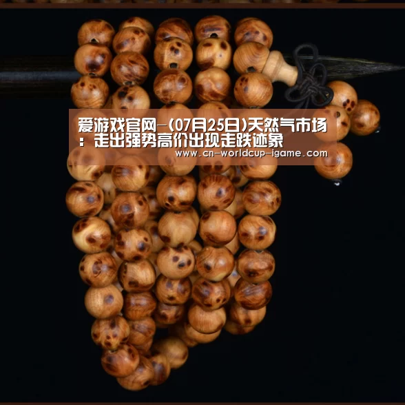 爱游戏官网-(07月25日)天然气市场：走出强势高价出现走跌迹象