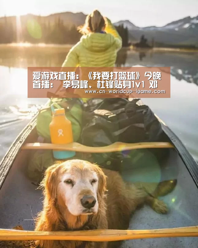 爱游戏直播：《我要打篮球》今晚首播： 李易峰、杜锋贴身1v1 邓伦、林书豪变球员“收割机”
