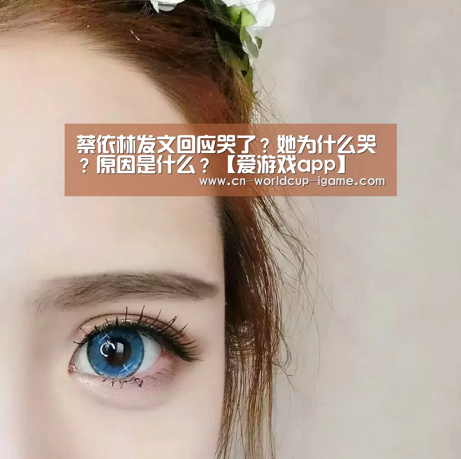 蔡依林发文回应哭了？她为什么哭？原因是什么？【爱游戏app】